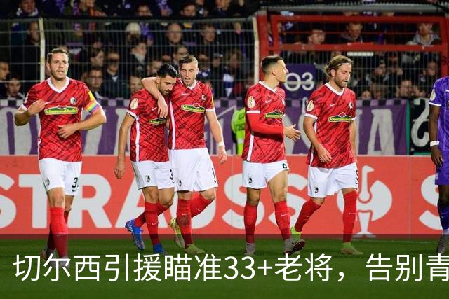 切尔西引援瞄准33+老将，告别青春风暴？