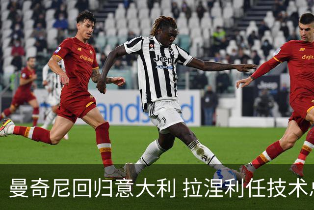 曼奇尼回归意大利 拉涅利任技术总监 两位英超冠军联手重建