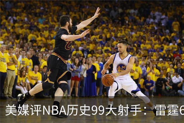 美媒评NBA历史99大射手：雷霆6人上榜，从怪异投手到无解杀招都在