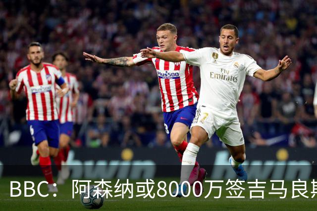 BBC：阿森纳或8000万签吉马良斯！枪手仍未放弃追求维尼修斯！